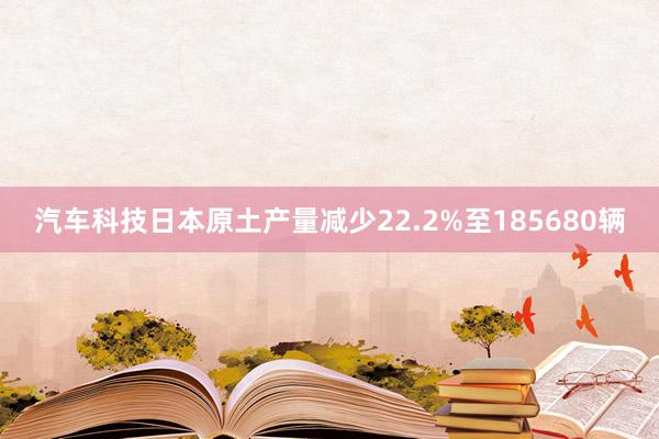 汽车科技日本原土产量减少22.2%至185680辆