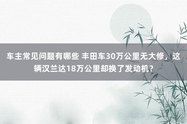 车主常见问题有哪些 丰田车30万公里无大修，这辆汉兰达18万公里却换了发动机？