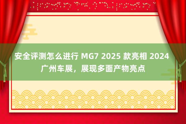 安全评测怎么进行 MG7 2025 款亮相 2024 广州车展，展现多面产物亮点