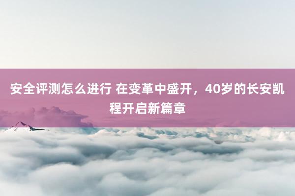 安全评测怎么进行 在变革中盛开，40岁的长安凯程开启新篇章