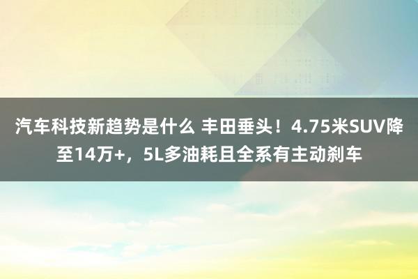 汽车科技新趋势是什么 丰田垂头！4.75米SUV降至14万+，5L多油耗且全系有主动刹车