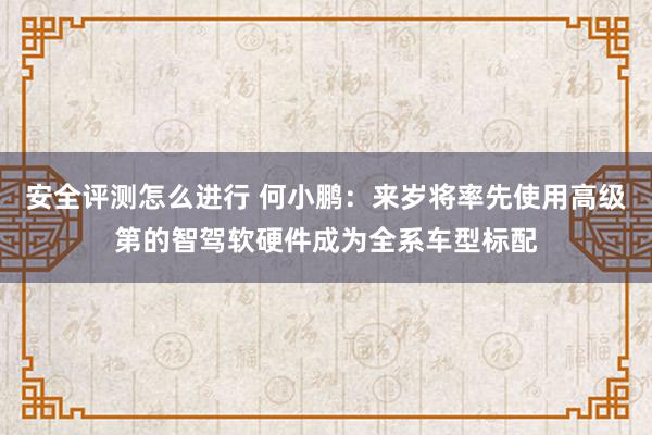 安全评测怎么进行 何小鹏：来岁将率先使用高级第的智驾软硬件成为全系车型标配