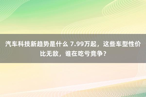 汽车科技新趋势是什么 7.99万起，这些车型性价比无敌，谁在吃亏竞争？