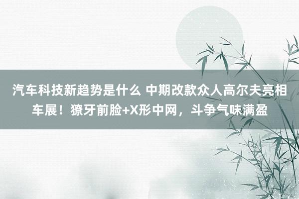 汽车科技新趋势是什么 中期改款众人高尔夫亮相车展！獠牙前脸+