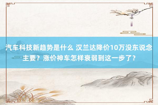 汽车科技新趋势是什么 汉兰达降价10万没东说念主要？涨价神车怎样衰弱到这一步了？