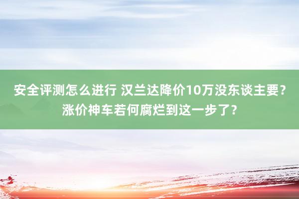 安全评测怎么进行 汉兰达降价10万没东谈主要？涨价神车若何腐烂到这一步了？