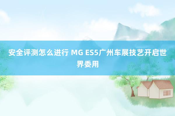 安全评测怎么进行 MG ES5广州车展技艺开启世界委用