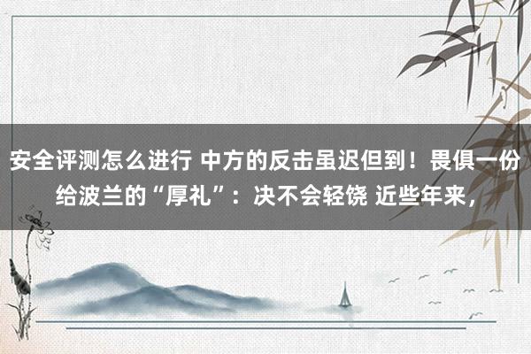 安全评测怎么进行 中方的反击虽迟但到！畏俱一份给波兰的“厚礼”：决不会轻饶 近些年来，