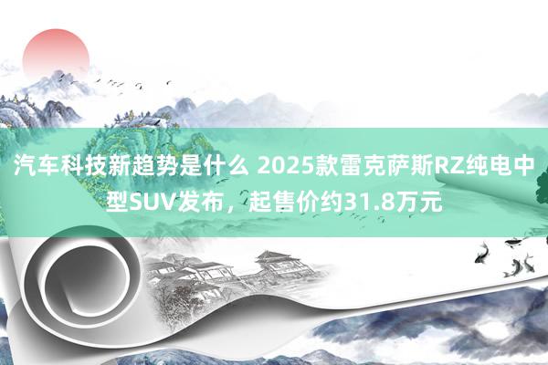 汽车科技新趋势是什么 2025款雷克萨斯RZ纯电中型SUV发布，起售价约31.8万元