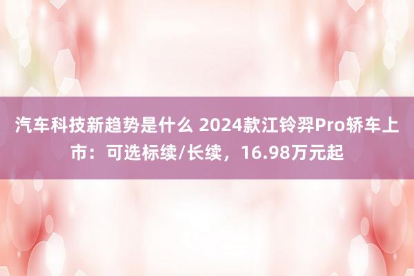 汽车科技新趋势是什么 2024款江铃羿Pro轿车上市：可选标