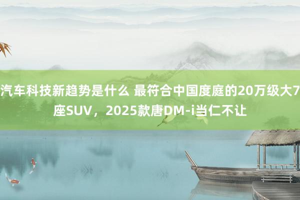 汽车科技新趋势是什么 最符合中国度庭的20万级大7座SUV，