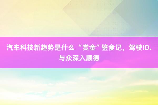 汽车科技新趋势是什么 “赏金”鉴食记，驾驶ID.与众深入顺德