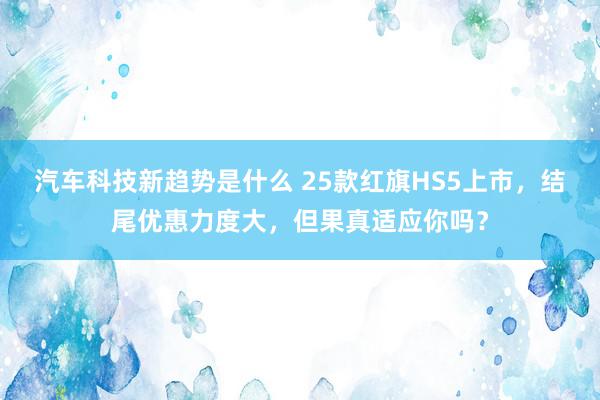 汽车科技新趋势是什么 25款红旗HS5上市，结尾优惠力度大，