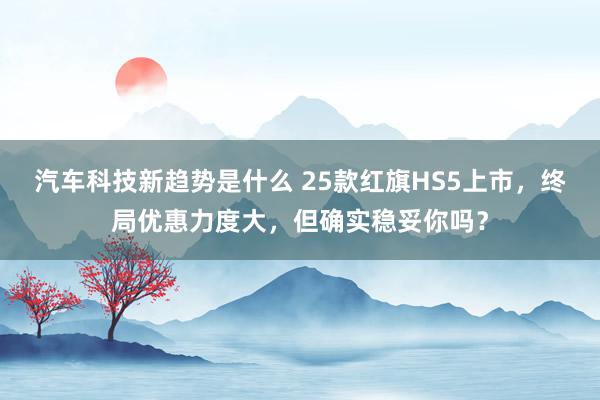 汽车科技新趋势是什么 25款红旗HS5上市，终局优惠力度大，