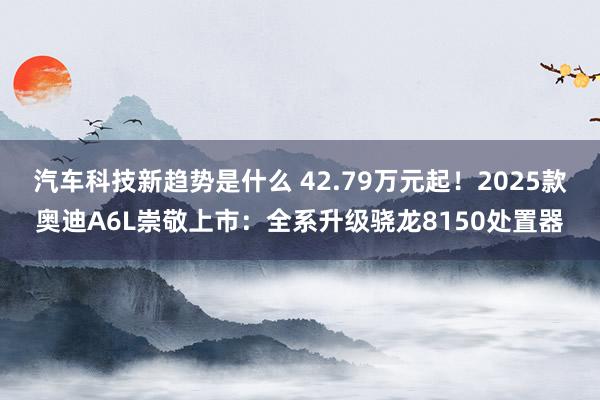 汽车科技新趋势是什么 42.79万元起！2025款奥迪A6L