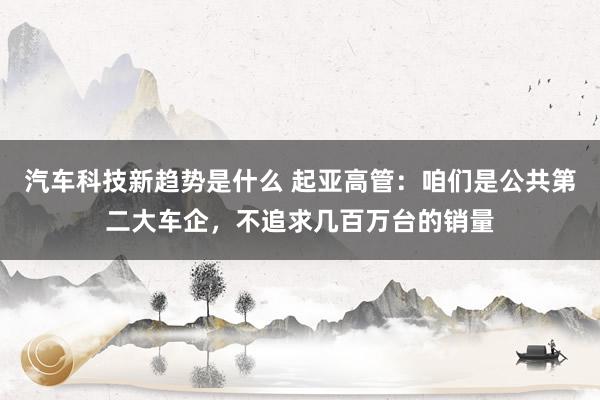 汽车科技新趋势是什么 起亚高管：咱们是公共第二大车企，不追求