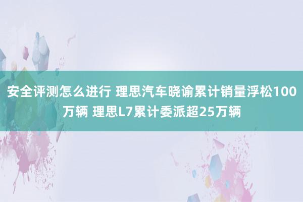 安全评测怎么进行 理思汽车晓谕累计销量浮松100万辆 理思L