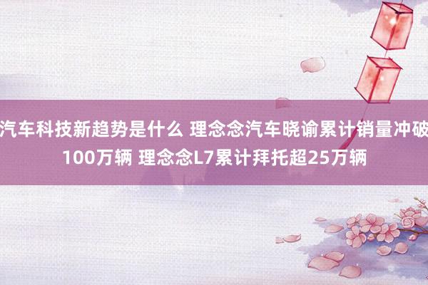 汽车科技新趋势是什么 理念念汽车晓谕累计销量冲破100万辆 