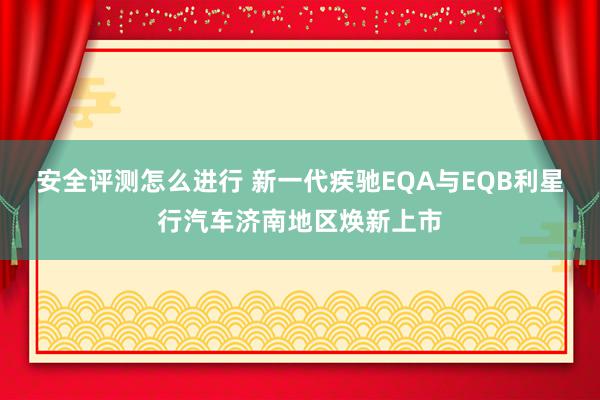 安全评测怎么进行 新一代疾驰EQA与EQB利星行汽车济南地区