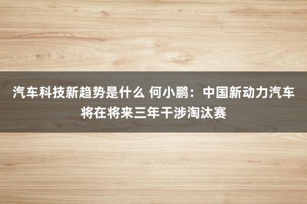 汽车科技新趋势是什么 何小鹏：中国新动力汽车将在将来三年干涉