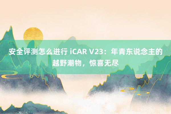 安全评测怎么进行 iCAR V23：年青东说念主的越野潮物，