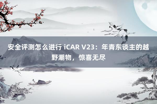 安全评测怎么进行 iCAR V23：年青东谈主的越野潮物，惊