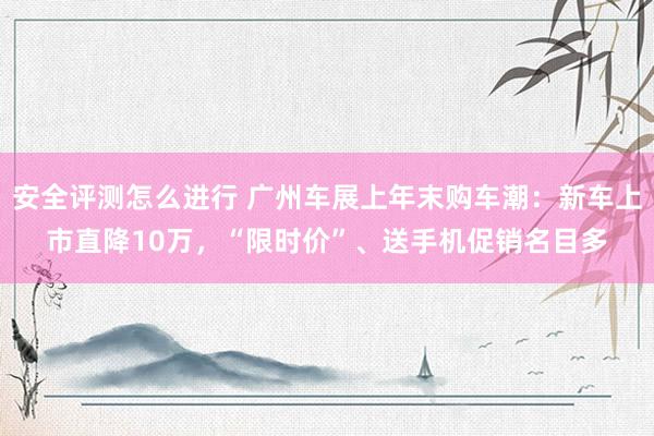 安全评测怎么进行 广州车展上年末购车潮：新车上市直降10万，