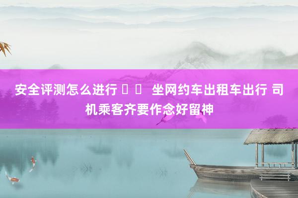 安全评测怎么进行 		 坐网约车出租车出行 司机乘客齐要作念