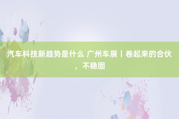 汽车科技新趋势是什么 广州车展丨卷起来的合伙，不稳固