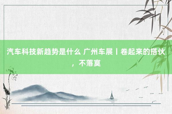 汽车科技新趋势是什么 广州车展丨卷起来的搭伙，不落寞