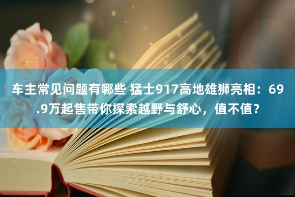 车主常见问题有哪些 猛士917高地雄狮亮相：69.9万起售带