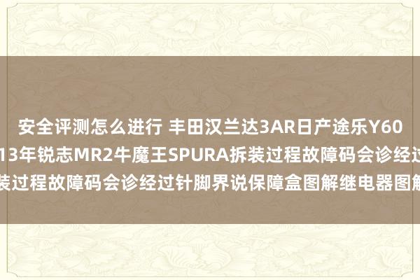 安全评测怎么进行 丰田汉兰达3AR日产途乐Y60维修手册电路图尊府2013年锐志MR2牛魔王SPURA拆装过程故障码会诊经过针脚界说保障盒图解继电器图解线束走