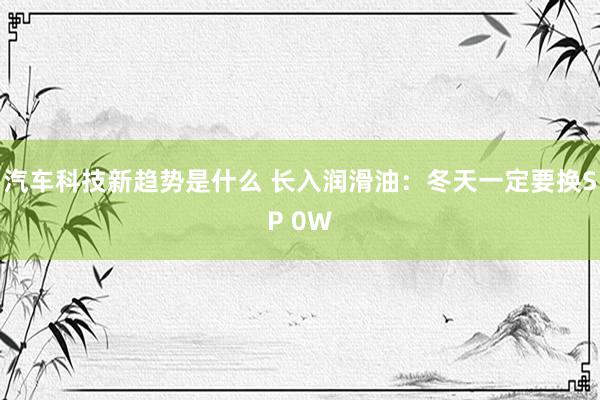 汽车科技新趋势是什么 长入润滑油：冬天一定要换SP 0W