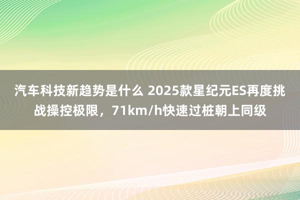 汽车科技新趋势是什么 2025款星纪元ES再度挑战操控极限，71km/h快速过桩朝上同级