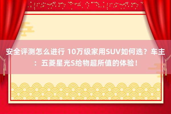 安全评测怎么进行 10万级家用SUV如何选？车主：五菱星光S给物超所值的体验！