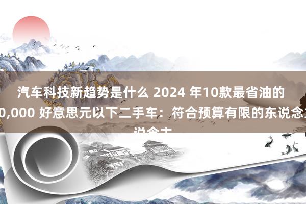 汽车科技新趋势是什么 2024 年10款最省油的 10,00