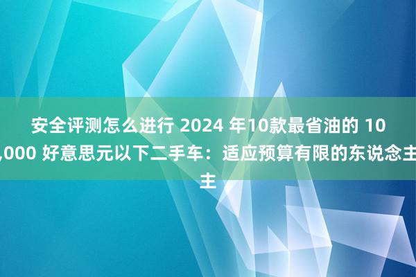 安全评测怎么进行 2024 年10款最省油的 10,000 好意思元以下二手车：适应预算有限的东说念主