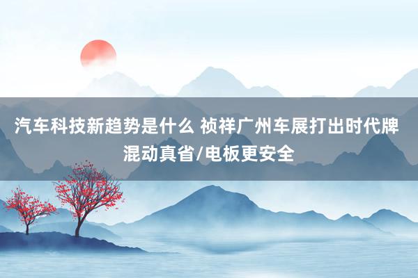 汽车科技新趋势是什么 祯祥广州车展打出时代牌 混动真省/电板更安全