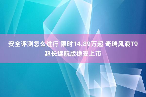 安全评测怎么进行 限时14.89万起 奇瑞风浪T9超长续航版稳妥上市