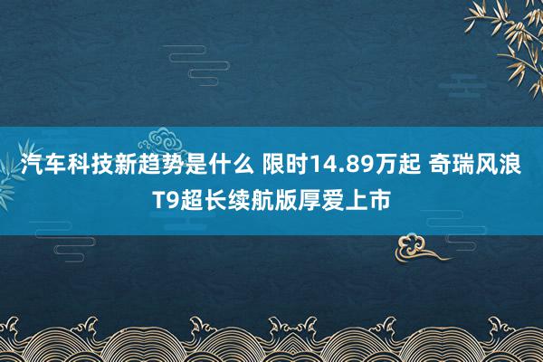 汽车科技新趋势是什么 限时14.89万起 奇瑞风浪T9超长续航版厚爱上市