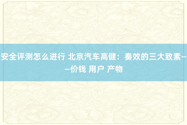 安全评测怎么进行 北京汽车高健：奏效的三大致素——价钱 用户 产物