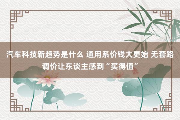 汽车科技新趋势是什么 通用系价钱大更始 无套路调价让东谈主感到“买得值”