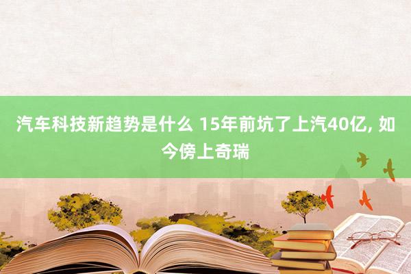 汽车科技新趋势是什么 15年前坑了上汽40亿, 如今傍上奇瑞