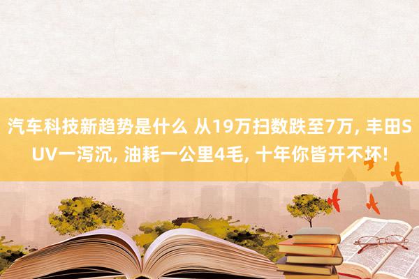 汽车科技新趋势是什么 从19万扫数跌至7万, 丰田SUV一泻沉, 油耗一公里4毛, 十年你皆开不坏!