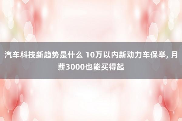 汽车科技新趋势是什么 10万以内新动力车保举, 月薪3000也能买得起