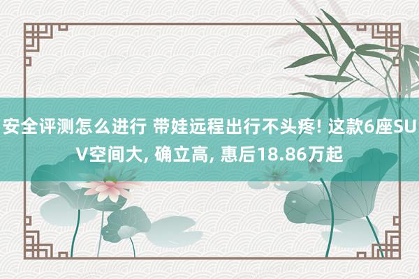 安全评测怎么进行 带娃远程出行不头疼! 这款6座SUV空间大, 确立高, 惠后18.86万起