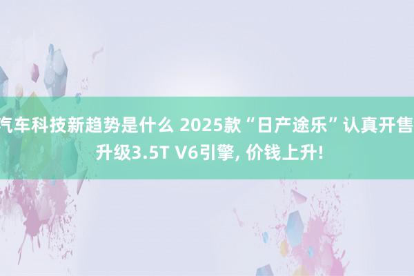 汽车科技新趋势是什么 2025款“日产途乐”认真开售, 升级