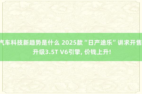 汽车科技新趋势是什么 2025款“日产途乐”讲求开售, 升级