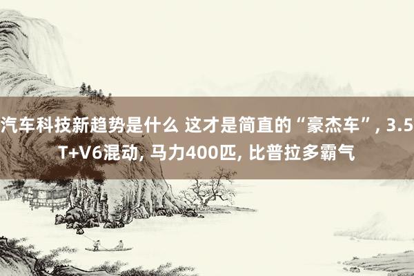 汽车科技新趋势是什么 这才是简直的“豪杰车”, 3.5T+V6混动, 马力400匹, 比普拉多霸气