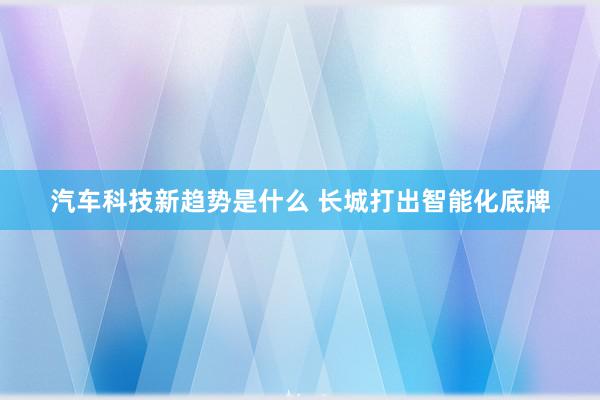 汽车科技新趋势是什么 长城打出智能化底牌